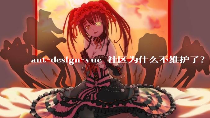 ant-design-vue 社区为什么不维护了？