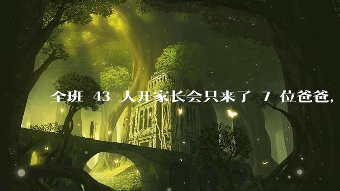 全班 43 人开家长会只来了 7 位爸爸，学校称未来准备策划爸爸家长会，如何看待这一现象？