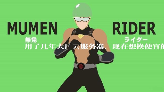 用了几年大厂云服务器，现在想换便宜的，有推荐的吗?