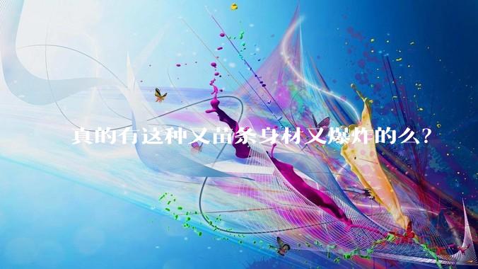 真的有这种又苗条身材又爆炸的么？