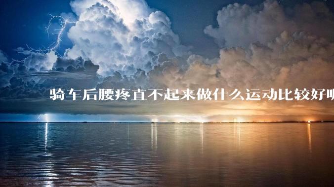 骑车后腰疼直不起来做什么运动比较好呢？