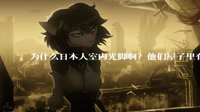 为什么日本人室内光脚啊？他们屋子里有这么干净吗？