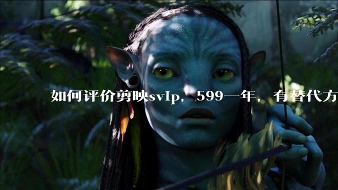 如何评价剪映svip，599一年，有替代方案吗？