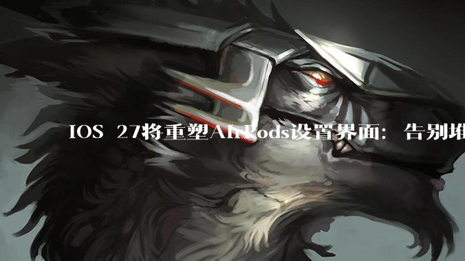 iOS 27将重塑AirPods设置界面:告别堆砌、更简洁有序