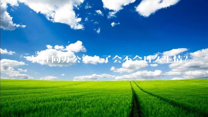 异性同办公室久了会不会日久生情？