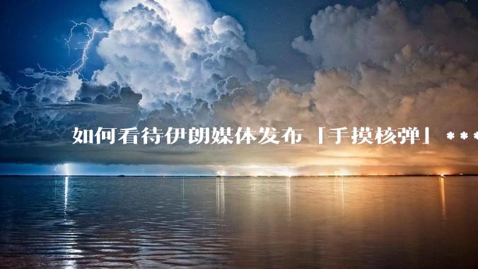 如何看待伊朗媒体发布「手摸核弹」***，并配文「MAYBE」？
