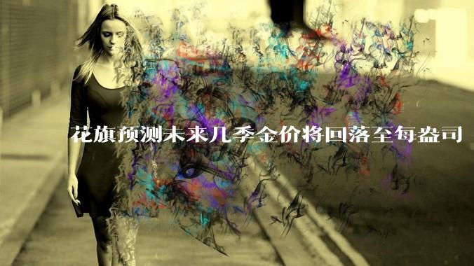 花旗预测未来几季金价将回落至每盎司 3000 美元以下，这其中有哪些相关依据？