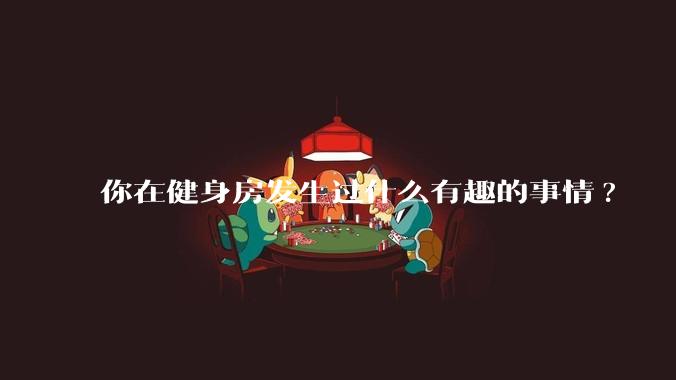 你在健身房发生过什么有趣的事情?