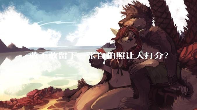 敢不敢留下一张自拍照让人打分？