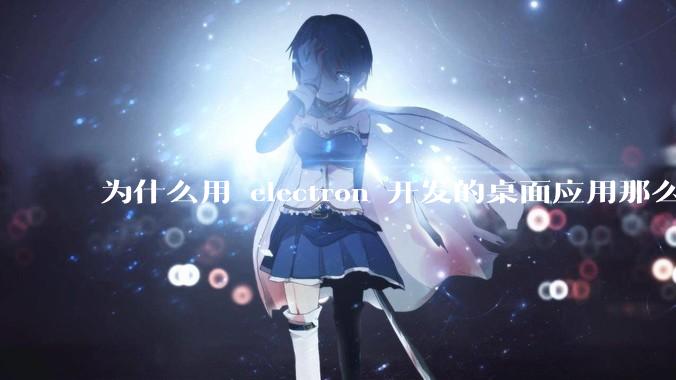 为什么用 electron 开发的桌面应用那么多？
