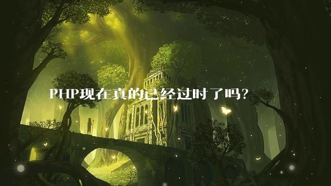 PHP现在真的已经过时了吗？