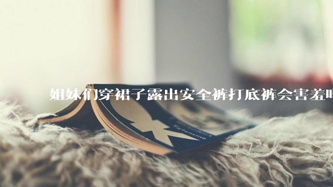 姐妹们穿裙子露出安全裤打底裤会害羞吗?