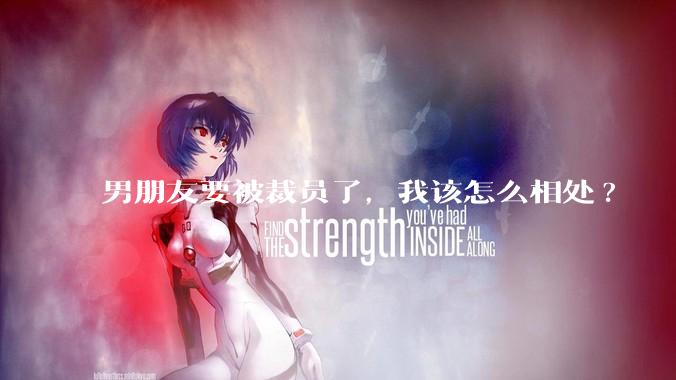 男朋友要被裁员了，我该怎么相处?